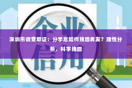 深圳市调查取证:分手后如何挽回男友?理性分析,科学挽回 深圳市调查取证:分手后如何挽回男友?理性分析,科学挽回