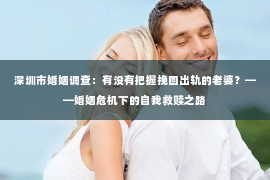 深圳市婚姻调查：有没有把握挽回出轨的老婆？——婚姻危机下的自我救赎之路