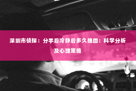 深圳市侦探：分手后冷静后多久挽回：科学分析及心理策略