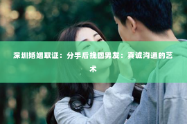 深圳婚姻取证：分手后挽回男友：真诚沟通的艺术