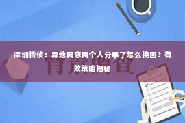 深圳情侦:异地网恋两个人分手了怎么挽回?有效策略揭秘 深圳情侦:异地网恋两个人分手了怎么挽回?有效策略揭秘