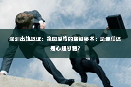 深圳出轨取证：挽回爱情的民间秘术：是迷信还是心理慰藉？