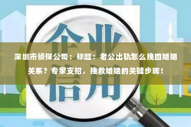 深圳市侦探公司:标题:老公出轨怎么挽回婚姻关系?专家支招,挽救婚姻的关键步骤! 深圳市侦探公司:标题:老公出轨怎么挽回婚姻关系?专家支招,挽救婚姻的关键步骤!