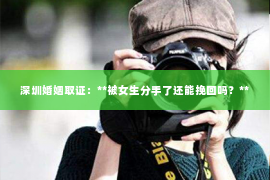深圳婚姻取证:**被女生分手了还能挽回吗?** 深圳婚姻取证:**被女生分手了还能挽回吗?**