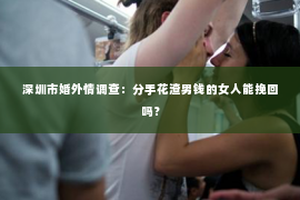 深圳市婚外情调查：分手花渣男钱的女人能挽回吗？