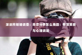 深圳市婚姻调查:早恋分手怎么挽回:有效策略与心理调适 深圳市婚姻调查:早恋分手怎么挽回:有效策略与心理调适