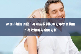 深圳市婚姻调查：男朋友收到礼物分手怎么挽回？有效策略与案例分析