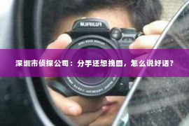 深圳市侦探公司:分手还想挽回,怎么说好话? 深圳市侦探公司:分手还想挽回,怎么说好话?