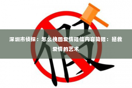 深圳市侦探:怎么挽回爱情短信内容简短:拯救爱情的艺术 深圳市侦探:怎么挽回爱情短信内容简短:拯救爱情的艺术