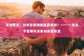 深圳情侦:分手后想挽回是真爱吗?—— 一场关于自我与关系的深度探索 深圳情侦:分手后想挽回是真爱吗?—— 一场关于自我与关系的深度探索