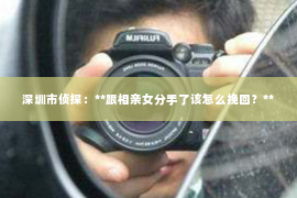 深圳市侦探:**跟相亲女分手了该怎么挽回?** 深圳市侦探:**跟相亲女分手了该怎么挽回?**