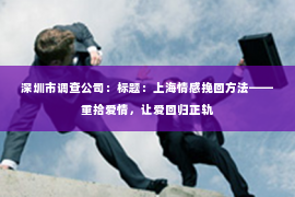 深圳市调查公司:标题:上海情感挽回方法——重拾爱情,让爱回归正轨 深圳市调查公司:标题:上海情感挽回方法——重拾爱情,让爱回归正轨