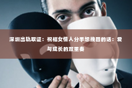 深圳出轨取证：祝福女情人分手想挽回的话：爱与成长的双重奏