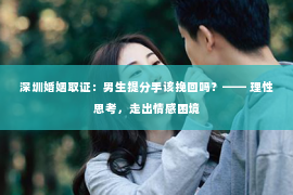 深圳婚姻取证:男生提分手该挽回吗?—— 理性思考,走出情感困境 深圳婚姻取证:男生提分手该挽回吗?—— 理性思考,走出情感困境