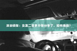 深圳侦探:女友二百多斤想分手了,如何挽回? 深圳侦探:女友二百多斤想分手了,如何挽回?