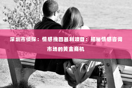 深圳市侦探:情感挽回暴利项目:揭秘情感咨询市场的黄金商机 深圳市侦探:情感挽回暴利项目:揭秘情感咨询市场的黄金商机