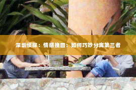 深圳侦探:情感挽回:如何巧妙分离第三者 深圳侦探:情感挽回:如何巧妙分离第三者