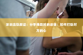 深圳出轨取证:分手挽回时的话语:如何打动对方的心 深圳出轨取证:分手挽回时的话语:如何打动对方的心
