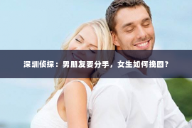 深圳侦探:男朋友要分手,女生如何挽回? 深圳侦探:男朋友要分手,女生如何挽回?