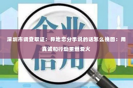 深圳市调查取证:异地恋分手说的话怎么挽回:用真诚和行动重燃爱火 深圳市调查取证:异地恋分手说的话怎么挽回:用真诚和行动重燃爱火