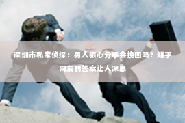 深圳市私家侦探:男人狠心分手会挽回吗?知乎网友的答案让人深思 深圳市私家侦探:男人狠心分手会挽回吗?知乎网友的答案让人深思
