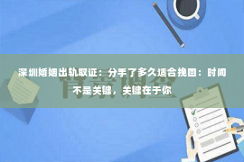 深圳婚姻出轨取证：分手了多久适合挽回：时间不是关键，关键在于你