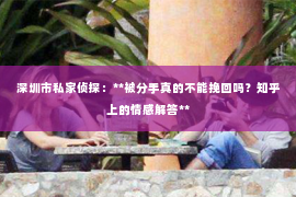 深圳市私家侦探：**被分手真的不能挽回吗？知乎上的情感解答**
