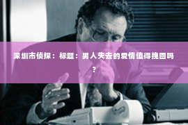 深圳市侦探:标题:男人失去的爱情值得挽回吗? 深圳市侦探:标题:男人失去的爱情值得挽回吗?