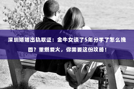 深圳婚姻出轨取证:金牛女谈了5年分手了怎么挽回?重燃爱火,你需要这份攻略! 深圳婚姻出轨取证:金牛女谈了5年分手了怎么挽回?重燃爱火,你需要这份攻略!