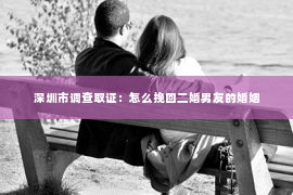 深圳市调查取证：怎么挽回二婚男友的婚姻