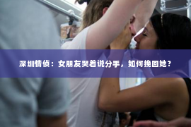 深圳情侦:女朋友哭着说分手,如何挽回她? 深圳情侦:女朋友哭着说分手,如何挽回她?