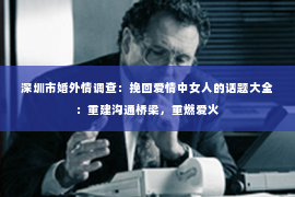 深圳市婚外情调查:挽回爱情中女人的话题大全:重建沟通桥梁,重燃爱火 深圳市婚外情调查:挽回爱情中女人的话题大全:重建沟通桥梁,重燃爱火