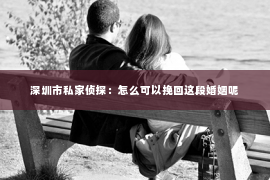 深圳市私家侦探：怎么可以挽回这段婚姻呢