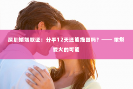 深圳婚姻取证:分手12天还能挽回吗?—— 重燃爱火的可能 深圳婚姻取证:分手12天还能挽回吗?—— 重燃爱火的可能