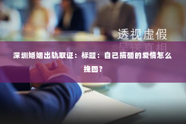 深圳婚姻出轨取证:标题:自己搞砸的爱情怎么挽回? 深圳婚姻出轨取证:标题:自己搞砸的爱情怎么挽回?