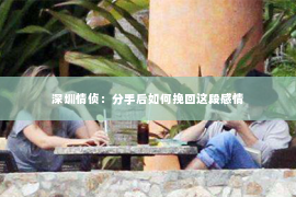 深圳情侦:分手后如何挽回这段感情 深圳情侦:分手后如何挽回这段感情