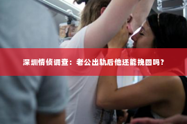 深圳情侦调查:老公出轨后他还能挽回吗? 深圳情侦调查:老公出轨后他还能挽回吗?