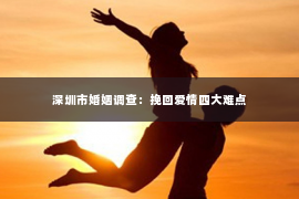 深圳市婚姻调查:挽回爱情四大难点 深圳市婚姻调查:挽回爱情四大难点
