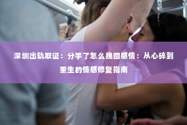 深圳出轨取证：分手了怎么挽回感情：从心碎到重生的情感修复指南