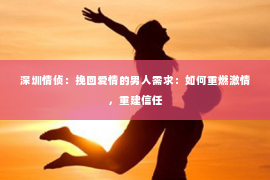 深圳情侦:挽回爱情的男人需求:如何重燃激情,重建信任 深圳情侦:挽回爱情的男人需求:如何重燃激情,重建信任