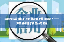 深圳市私家侦探:男的坚持分手能挽回吗?——深度解析分手挽回的可能性 深圳市私家侦探:男的坚持分手能挽回吗?——深度解析分手挽回的可能性