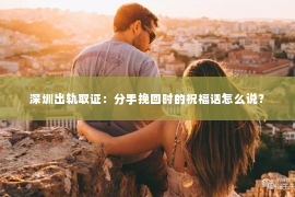 深圳出轨取证:分手挽回时的祝福话怎么说? 深圳出轨取证:分手挽回时的祝福话怎么说?