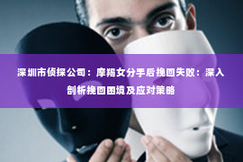 深圳市侦探公司:摩羯女分手后挽回失败:深入剖析挽回困境及应对策略 深圳市侦探公司:摩羯女分手后挽回失败:深入剖析挽回困境及应对策略