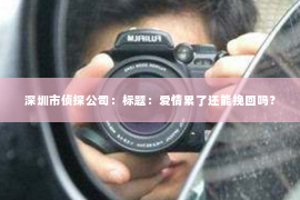 深圳市侦探公司：标题：爱情累了还能挽回吗？