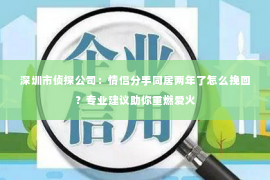 深圳市侦探公司：情侣分手同居两年了怎么挽回？专业建议助你重燃爱火