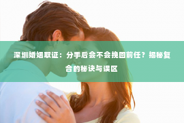 深圳婚姻取证:分手后会不会挽回前任?揭秘复合的秘诀与误区 深圳婚姻取证:分手后会不会挽回前任?揭秘复合的秘诀与误区