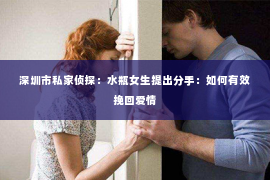 深圳市私家侦探:水瓶女生提出分手:如何有效挽回爱情 深圳市私家侦探:水瓶女生提出分手:如何有效挽回爱情