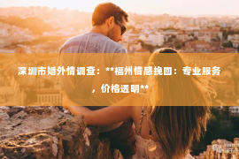 深圳市婚外情调查:**福州情感挽回:专业服务,价格透明** 深圳市婚外情调查:**福州情感挽回:专业服务,价格透明**