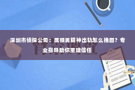 深圳市侦探公司：属猴男精神出轨怎么挽回？专业指导助你重建信任