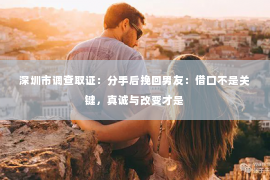 深圳市调查取证:分手后挽回男友:借口不是关键,真诚与改变才是 深圳市调查取证:分手后挽回男友:借口不是关键,真诚与改变才是